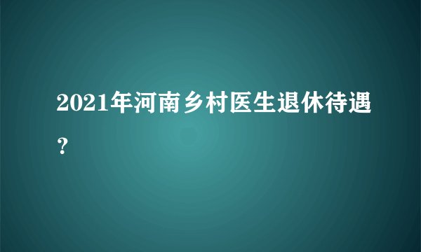 2021年河南乡村医生退休待遇?