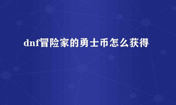 dnf冒险家的勇士币怎么获得