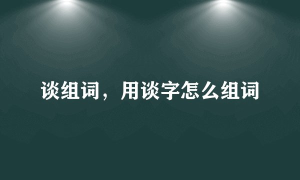谈组词，用谈字怎么组词