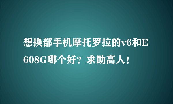 想换部手机摩托罗拉的v6和E608G哪个好？求助高人！
