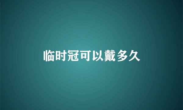 临时冠可以戴多久