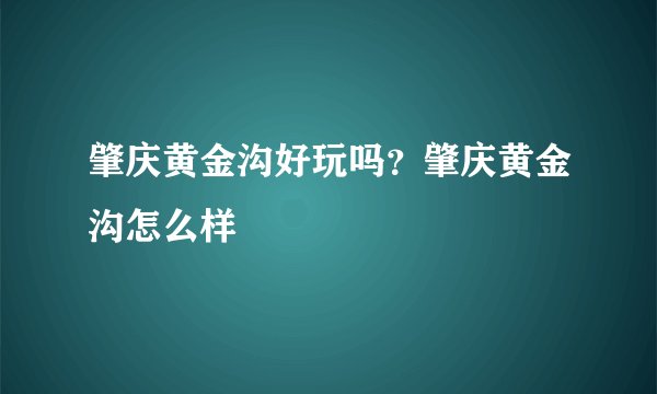 肇庆黄金沟好玩吗？肇庆黄金沟怎么样