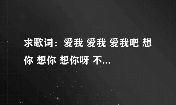 求歌词：爱我 爱我 爱我吧 想你 想你 想你呀 不要在迷茫 在徘徊 在停下来啊 浮沉里26集末尾的插曲