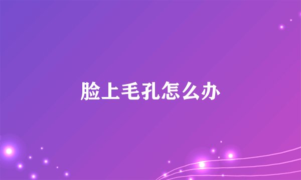脸上毛孔怎么办