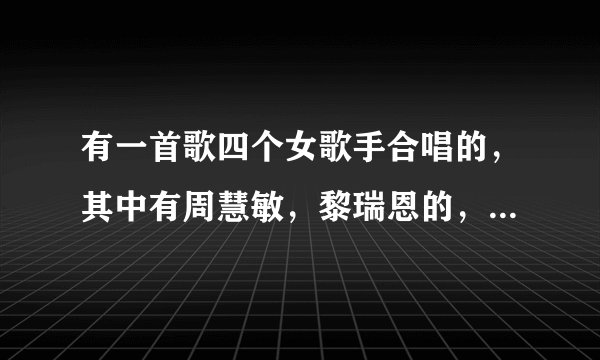 有一首歌四个女歌手合唱的，其中有周慧敏，黎瑞恩的，是什么歌呢？
