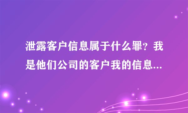 泄露客户信息属于什么罪？我是他们公司的客户我的信息被他们泄露了，他们违法吗？