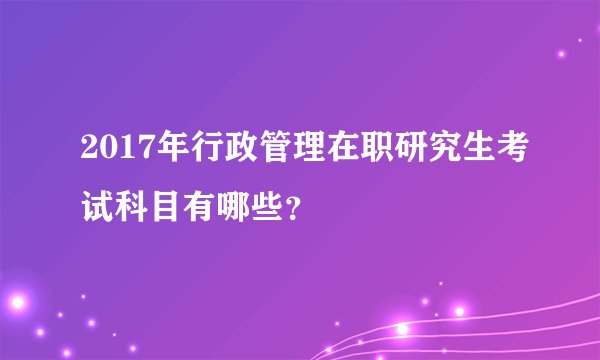 2017年行政管理在职研究生考试科目有哪些？