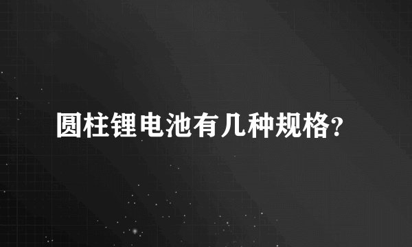 圆柱锂电池有几种规格？