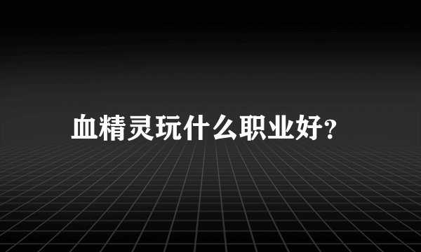 血精灵玩什么职业好？
