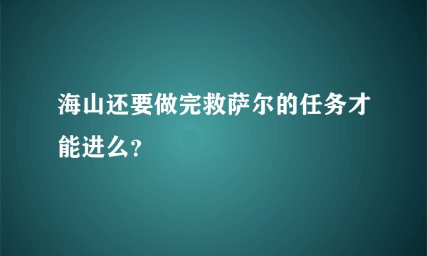 海山还要做完救萨尔的任务才能进么？