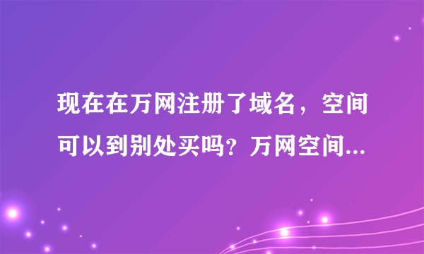 现在在万网注册了域名，空间可以到别处买吗？万网空间太贵了.