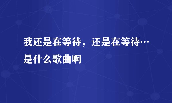 我还是在等待，还是在等待…是什么歌曲啊