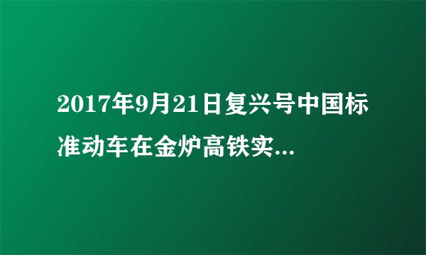 2017年9月21日复兴号中国标准动车在金炉高铁实现时时速为多少公里运营？