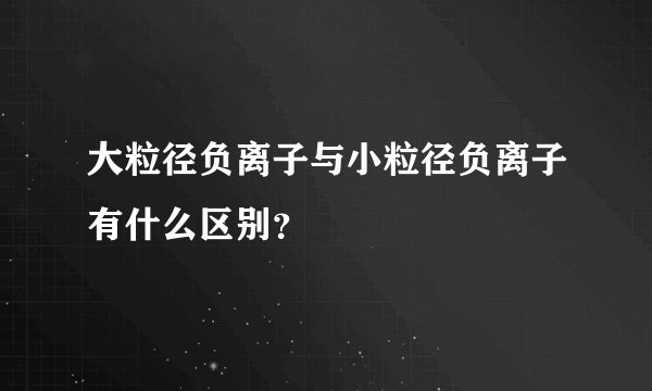 大粒径负离子与小粒径负离子有什么区别？