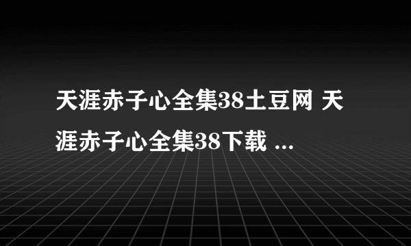 天涯赤子心全集38土豆网 天涯赤子心全集38下载 天涯赤子心全集下载