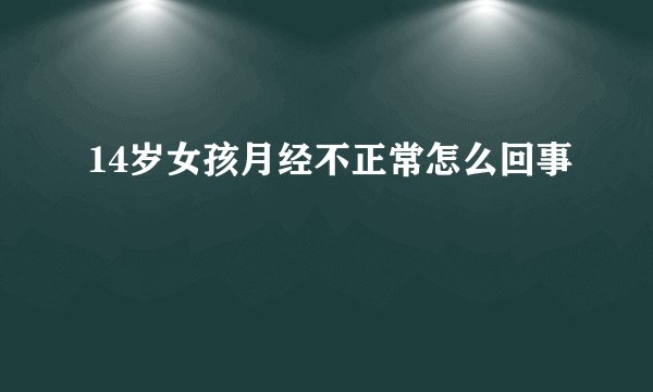 14岁女孩月经不正常怎么回事