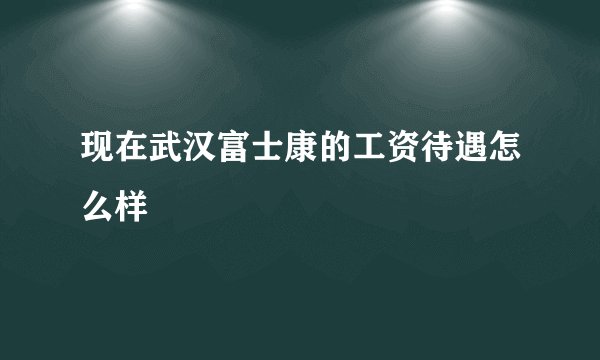现在武汉富士康的工资待遇怎么样