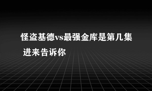 怪盗基德vs最强金库是第几集 进来告诉你