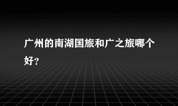 广州的南湖国旅和广之旅哪个好？