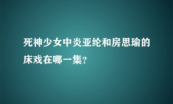 死神少女中炎亚纶和房思瑜的床戏在哪一集？