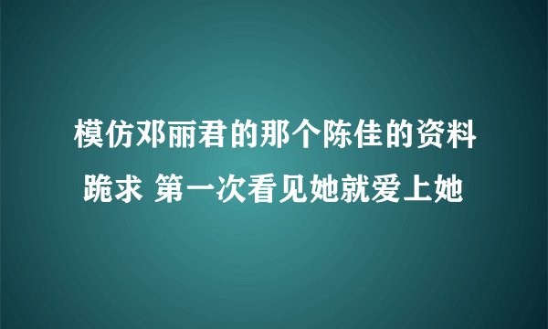 模仿邓丽君的那个陈佳的资料 跪求 第一次看见她就爱上她