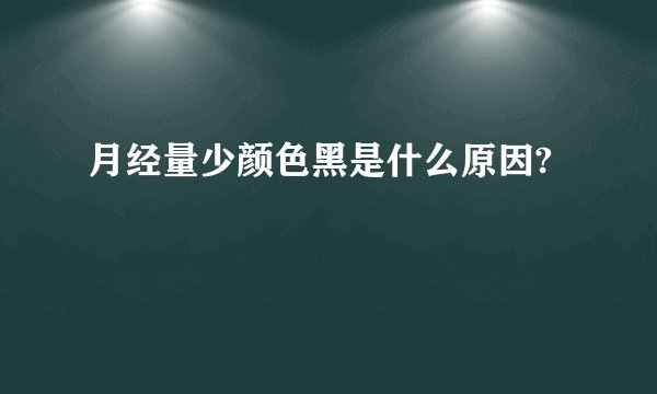 月经量少颜色黑是什么原因?