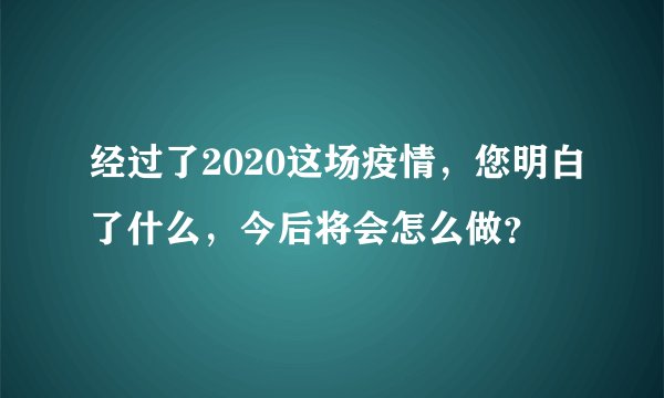经过了2020这场疫情,您明白了什么,今后将会怎么做?