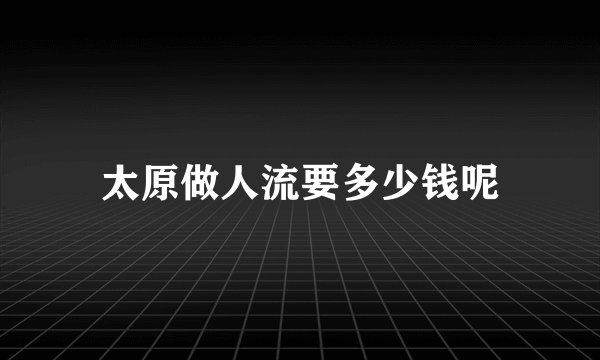 太原做人流要多少钱呢
