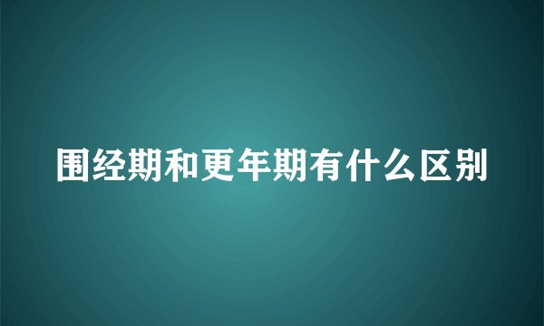 围经期和更年期有什么区别