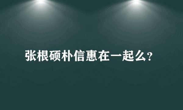 张根硕朴信惠在一起么？