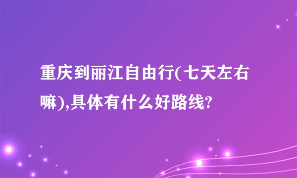 重庆到丽江自由行(七天左右嘛),具体有什么好路线?