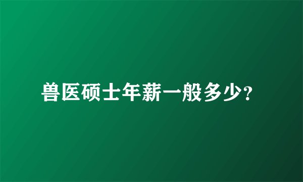 兽医硕士年薪一般多少？