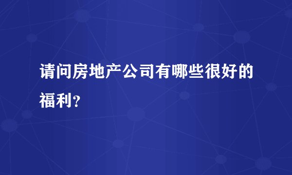 请问房地产公司有哪些很好的福利？