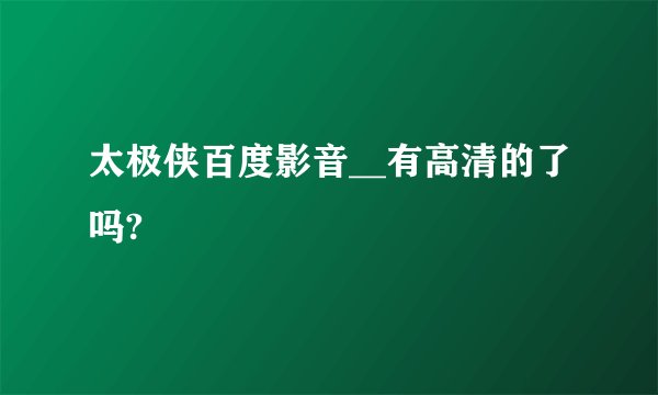 太极侠百度影音__有高清的了吗?