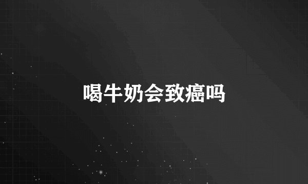 喝牛奶会致癌吗