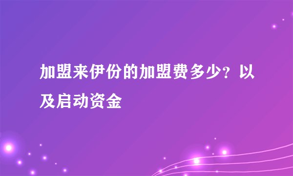 加盟来伊份的加盟费多少?以及启动资金