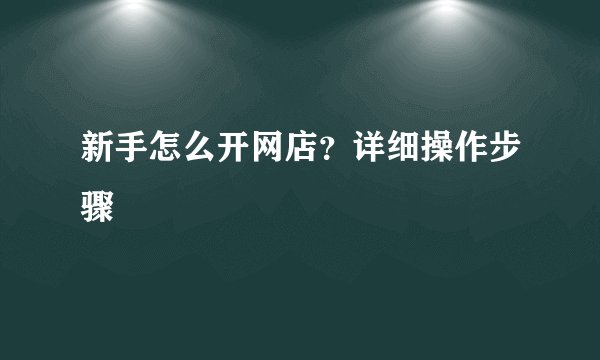 新手怎么开网店？详细操作步骤