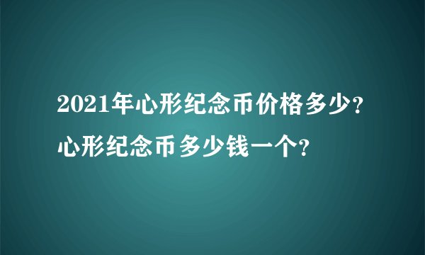 2021年心形纪念币价格多少？心形纪念币多少钱一个？