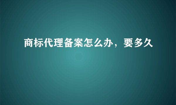 商标代理备案怎么办，要多久