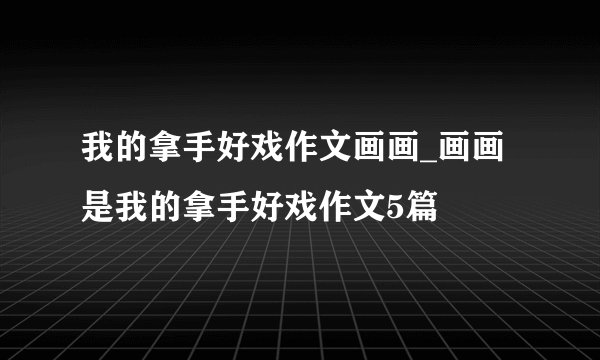 我的拿手好戏作文画画_画画是我的拿手好戏作文5篇