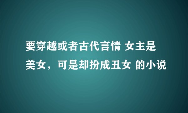 要穿越或者古代言情 女主是美女，可是却扮成丑女 的小说