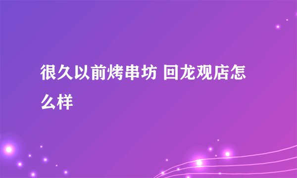 很久以前烤串坊 回龙观店怎么样