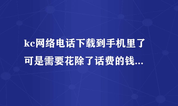 kc网络电话下载到手机里了 可是需要花除了话费的钱吗?充值怎么充呢？