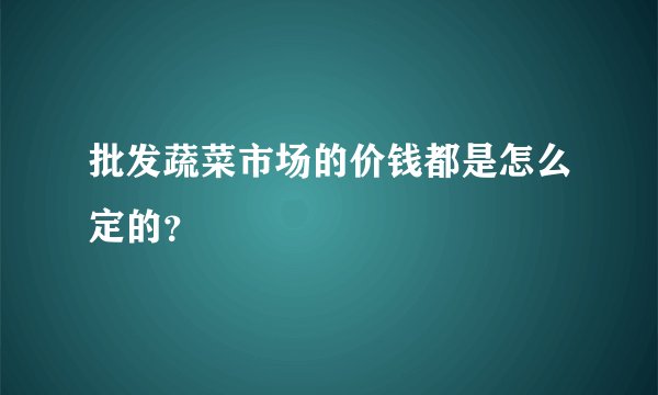 批发蔬菜市场的价钱都是怎么定的？