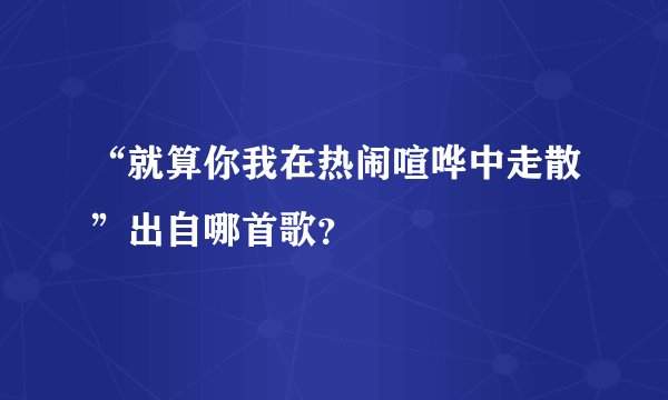 “就算你我在热闹喧哗中走散”出自哪首歌？