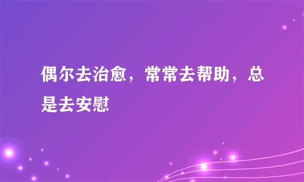 偶尔去治愈，常常去帮助，总是去安慰