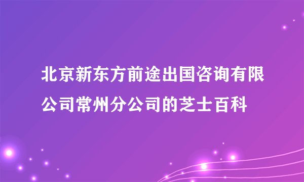 北京新东方前途出国咨询有限公司常州分公司的芝士百科