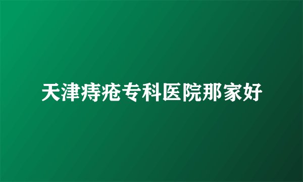 天津痔疮专科医院那家好