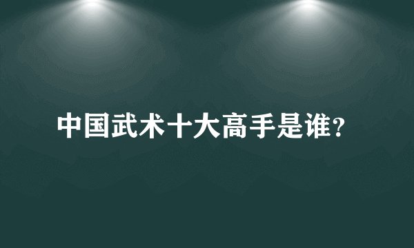 中国武术十大高手是谁？