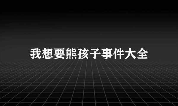 我想要熊孩子事件大全